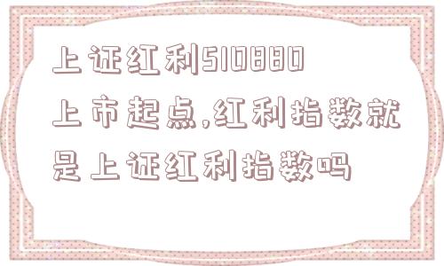 上证红利510880上市起点,红利指数就是上证红利指数吗  第1张