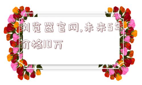 浏览器官网,未来5年价格10万  第1张