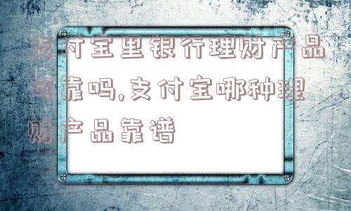 支付宝里银行理财产品可靠吗,支付宝哪种理财产品靠谱  第1张