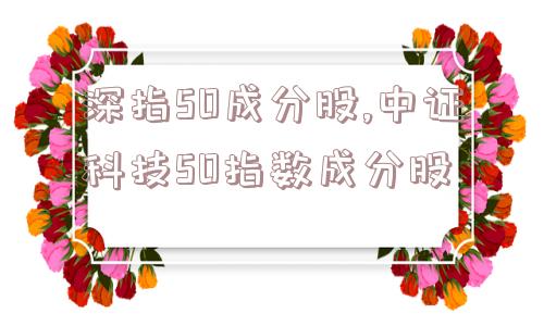 深指50成分股,中证科技50指数成分股  第1张