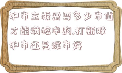 沪市主板需要多少市值才能满格申购,打新股沪市还是深市好  第1张