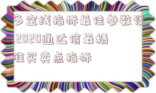 多空线指标最佳参数设,2020通达信最精准买卖点指标  第1张