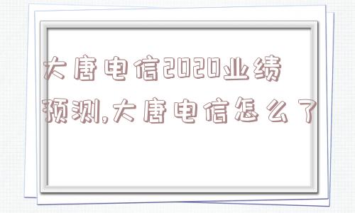 大唐电信2020业绩预测,大唐电信怎么了  第1张