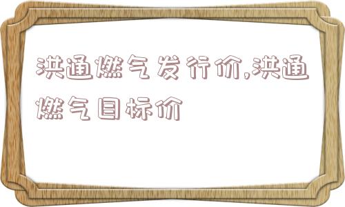 洪通燃气发行价,洪通燃气目标价  第1张