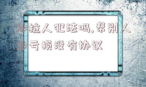 炒拉人犯法吗,帮别人炒亏损没有协议  第1张