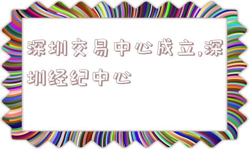 深圳交易中心成立,深圳经纪中心  第1张