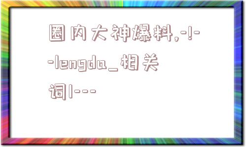 圈内大神爆料,-!--lengda_相关词1---  第1张