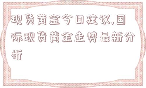 现货黄金今日建议,国际现货黄金走势最新分析  第1张