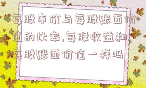 每股市价与每股账面价值的比率,每股收益和每股账面价值一样吗  第1张