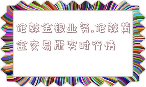 伦敦金银业务,伦敦黄金交易所实时行情  第1张