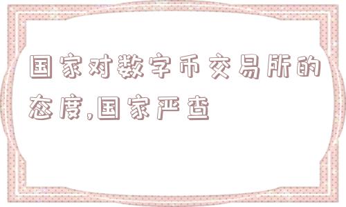 国家对数字币交易所的态度,国家严查  第1张