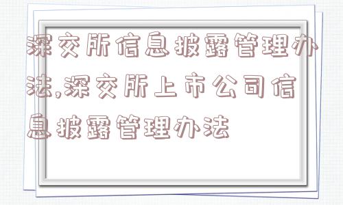 深交所信息披露管理办法,深交所上市公司信息披露管理办法  第1张