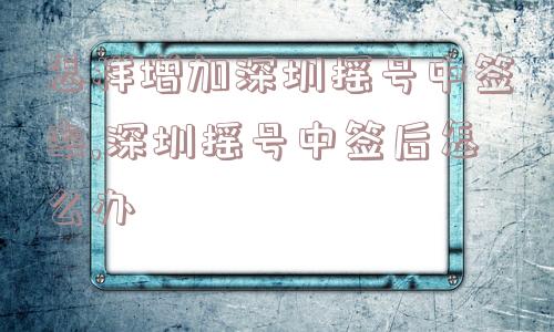 怎样增加深圳摇号中签率,深圳摇号中签后怎么办  第1张