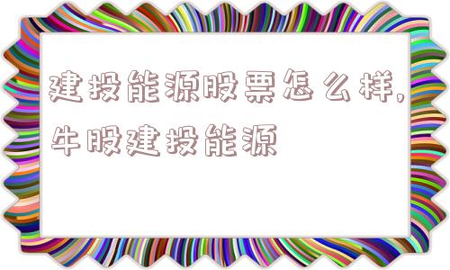 建投能源股票怎么样,牛股建投能源  第1张