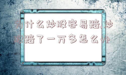 为什么炒股容易赔,炒股赔了一万多怎么办  第1张