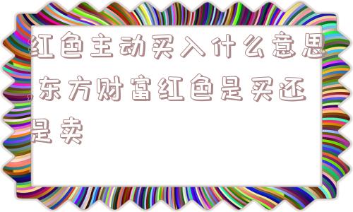 红色主动买入什么意思,东方财富红色是买还是卖  第1张