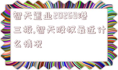 智天置业20269港三板,智天股权最近什么情况  第1张