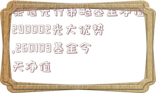 泰信先行策略基金净值290002光大优势,260109基金今天净值  第1张