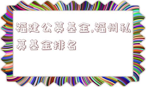 福建公募基金,福州私募基金排名  第1张