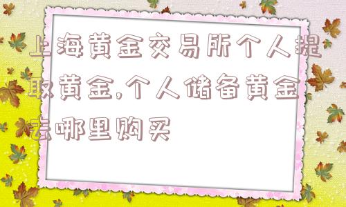 上海黄金交易所个人提取黄金,个人储备黄金去哪里购买  第1张