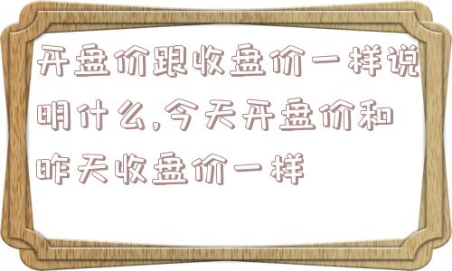 开盘价跟收盘价一样说明什么,今天开盘价和昨天收盘价一样  第1张