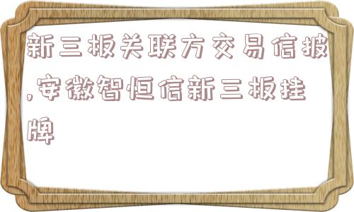 新三板关联方交易信披,安徽智恒信新三板挂牌  第1张