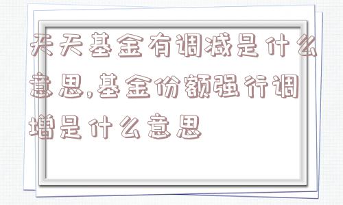 天天基金有调减是什么意思,基金份额强行调增是什么意思  第1张