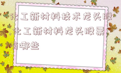 化工新材料技术龙头股,化工新材料龙头股票有哪些  第1张