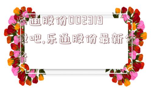 乐通股份002319股吧,乐通股份最新公告  第1张