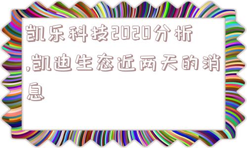 凯乐科技2020分析,凯迪生态近两天的消息  第1张