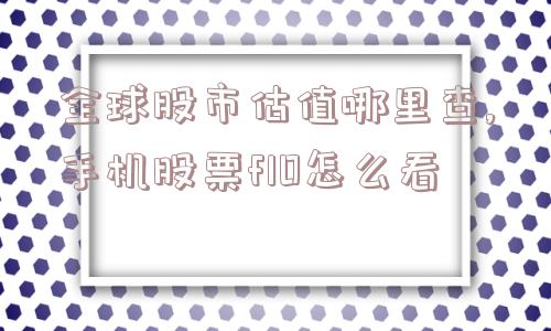 全球股市估值哪里查,手机股票f10怎么看  第1张