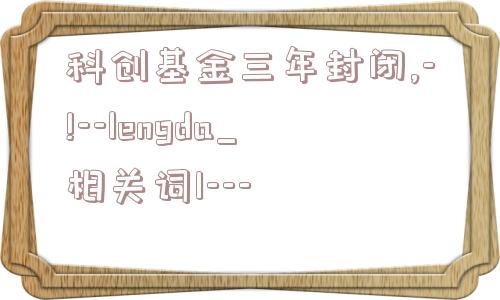 科创基金三年封闭,-!--lengda_相关词1---  第1张