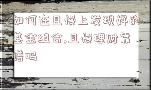 如何在且慢上发现好的基金组合,且慢理财靠谱吗  第1张