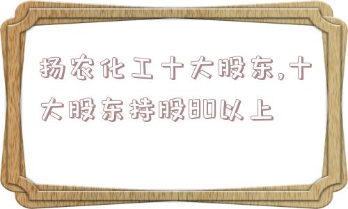 扬农化工十大股东,十大股东持股80以上  第1张