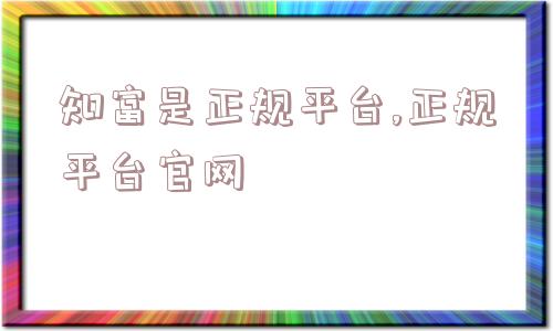 知富是正规平台,正规平台官网  第1张