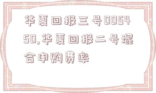 华夏回报三号005450,华夏回报二号混合申购费率  第1张