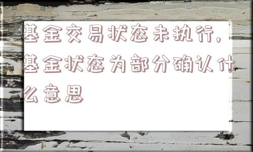 基金交易状态未执行,基金状态为部分确认什么意思  第1张