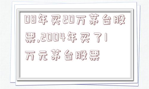 08年买20万茅台股票,2004年买了1万元茅台股票  第1张