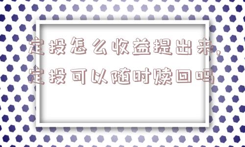 定投怎么收益提出来,定投可以随时赎回吗  第1张