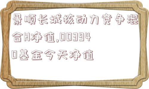 景顺长城核动力竞争混合H净值,003940基金今天净值  第1张