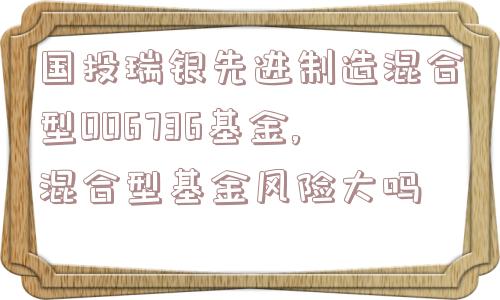 国投瑞银先进制造混合型OO6736基金,混合型基金风险大吗  第1张