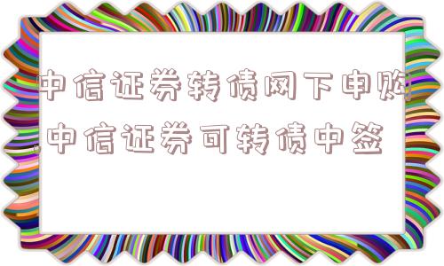 中信证券转债网下申购,中信证券可转债中签  第1张