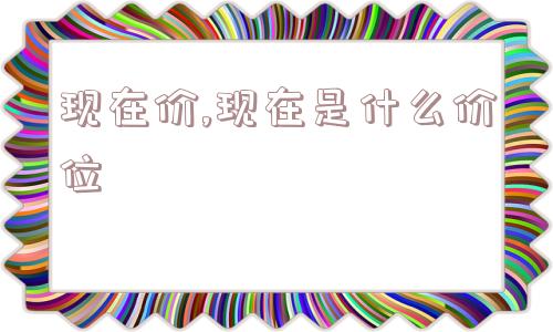 现在价,现在是什么价位  第1张