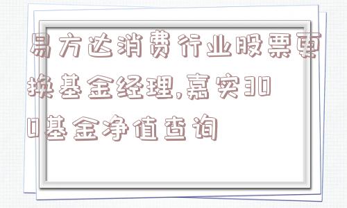 易方达消费行业股票更换基金经理,嘉实300基金净值查询  第1张