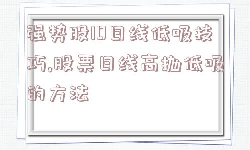 强势股10日线低吸技巧,股票日线高抛低吸的方法  第1张