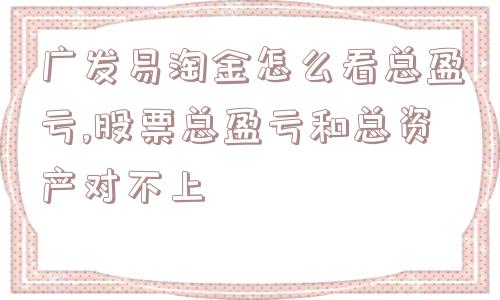 广发易淘金怎么看总盈亏,股票总盈亏和总资产对不上  第1张