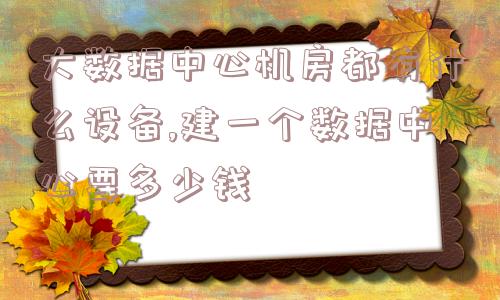 大数据中心机房都有什么设备,建一个数据中心要多少钱  第1张