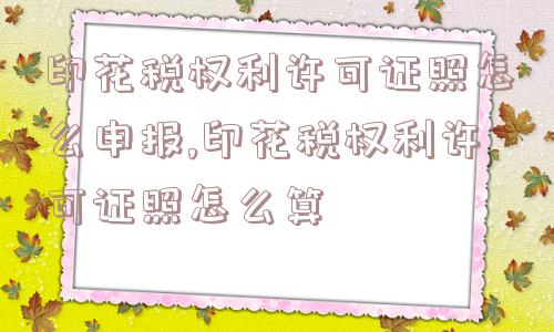 印花税权利许可证照怎么申报,印花税权利许可证照怎么算  第1张