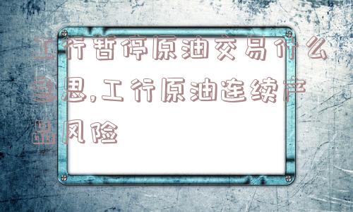 工行暂停原油交易什么意思,工行原油连续产品风险  第1张