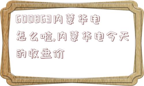 600863内蒙华电怎么啦,内蒙华电今天的收盘价  第1张